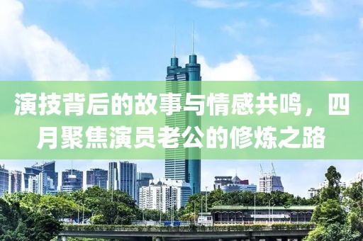演技背后的故事与情感共鸣，四月聚焦演员老公的修炼之路