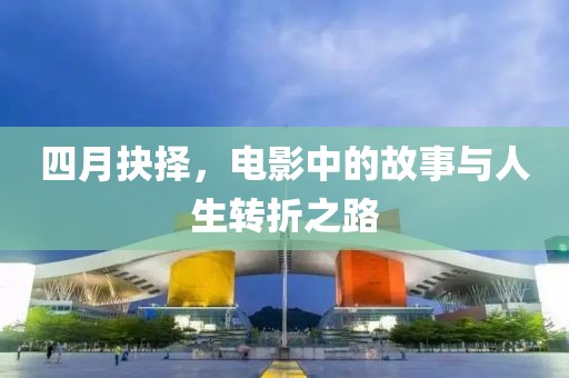 四月抉择，电影中的故事与人生转折之路