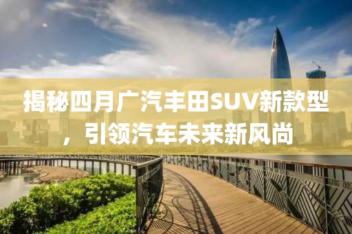 揭秘四月广汽丰田SUV新款型，引领汽车未来新风尚