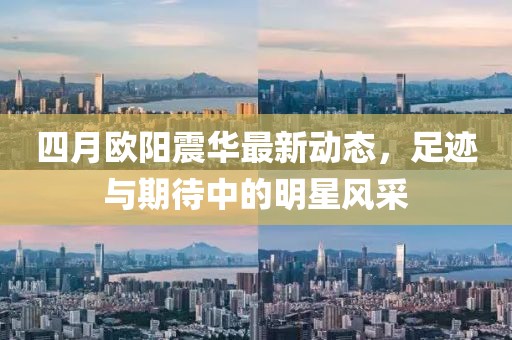 四月欧阳震华最新动态，足迹与期待中的明星风采
