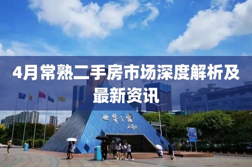 4月常熟二手房市场深度解析及最新资讯