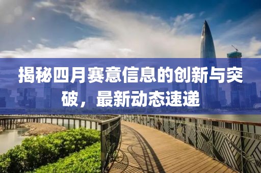 揭秘四月赛意信息的创新与突破，最新动态速递