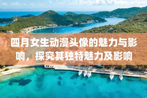 四月女生动漫头像的魅力与影响，探究其独特魅力及影响