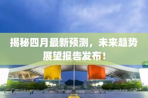揭秘四月最新预测，未来趋势展望报告发布！