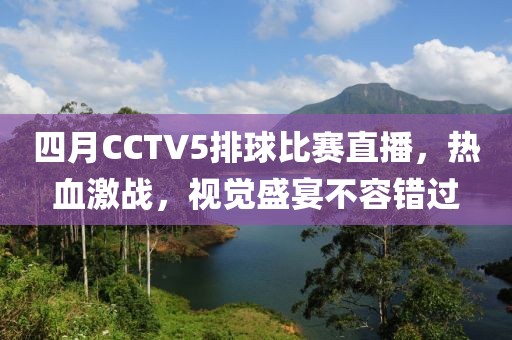 四月CCTV5排球比赛直播，热血激战，视觉盛宴不容错过