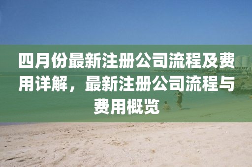 四月份最新注册公司流程及费用详解，最新注册公司流程与费用概览