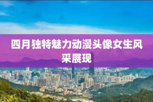 四月独特魅力动漫头像女生风采展现