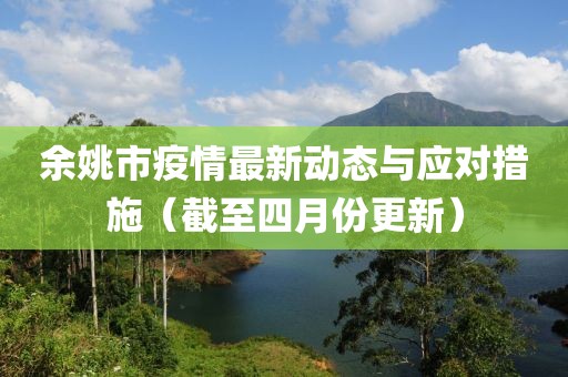 余姚市疫情最新动态与应对措施（截至四月份更新）
