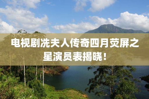 电视剧冼夫人传奇四月荧屏之星演员表揭晓！