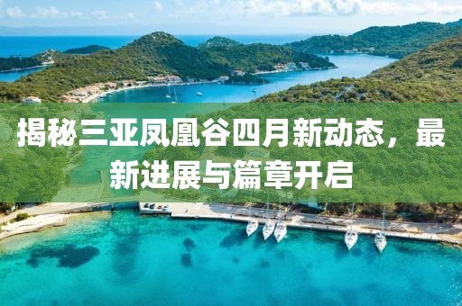 揭秘三亚凤凰谷四月新动态，最新进展与篇章开启