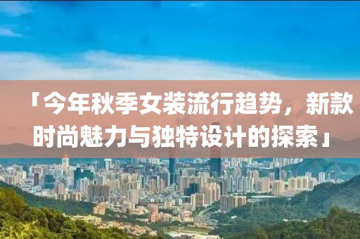 「今年秋季女装流行趋势，新款时尚魅力与独特设计的探索」