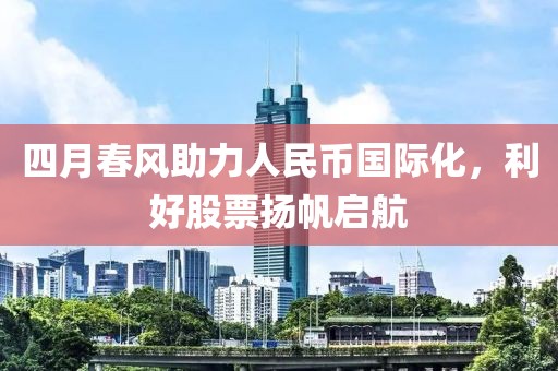四月春风助力人民币国际化，利好股票扬帆启航