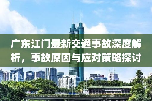 广东江门最新交通事故深度解析，事故原因与应对策略探讨