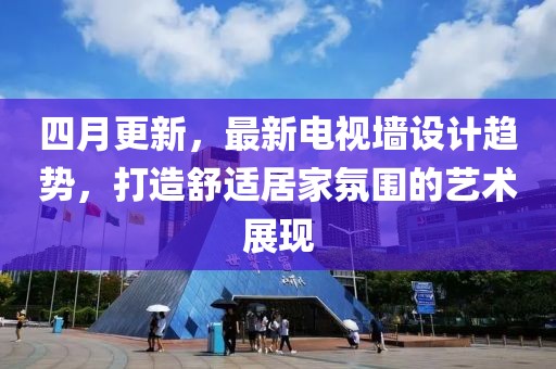 四月更新，最新电视墙设计趋势，打造舒适居家氛围的艺术展现