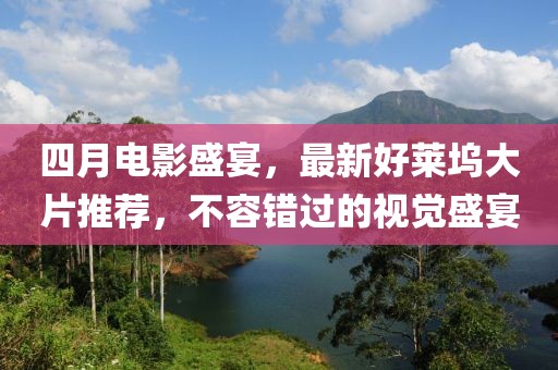 四月电影盛宴，最新好莱坞大片推荐，不容错过的视觉盛宴