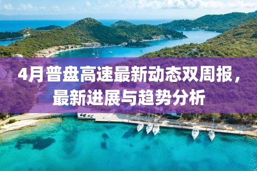 4月普盘高速最新动态双周报，最新进展与趋势分析