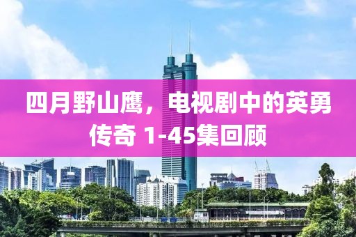 四月野山鹰，电视剧中的英勇传奇 1-45集回顾