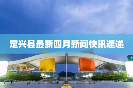 定兴县最新四月新闻快讯速递