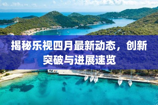 揭秘乐视四月最新动态，创新突破与进展速览