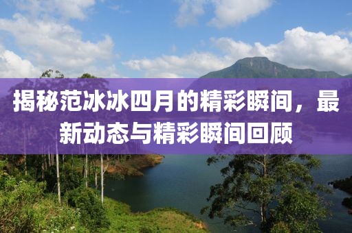 揭秘范冰冰四月的精彩瞬间，最新动态与精彩瞬间回顾