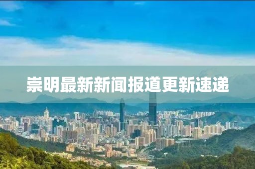 崇明最新新闻报道更新速递
