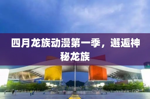四月龙族动漫第一季，邂逅神秘龙族
