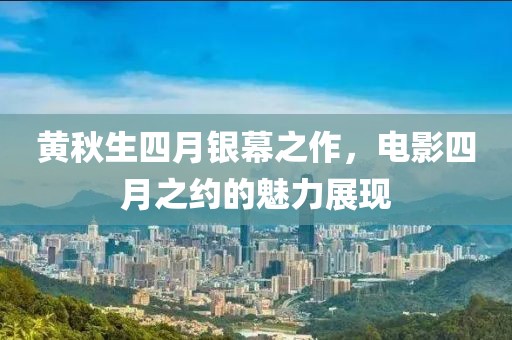 黄秋生四月银幕之作，电影四月之约的魅力展现