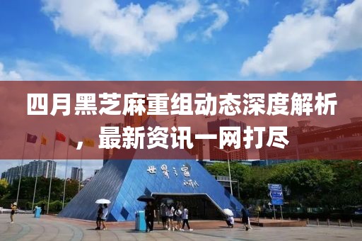四月黑芝麻重组动态深度解析，最新资讯一网打尽