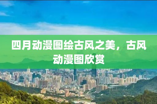 四月动漫图绘古风之美，古风动漫图欣赏
