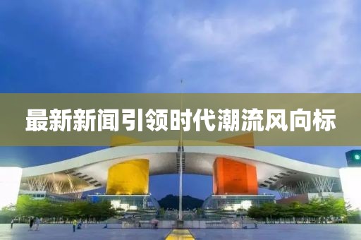 最新新闻引领时代潮流风向标
