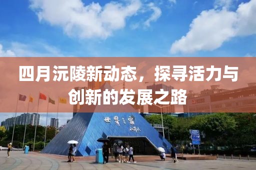 四月沅陵新动态，探寻活力与创新的发展之路