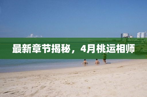 最新章节揭秘，4月桃运相师