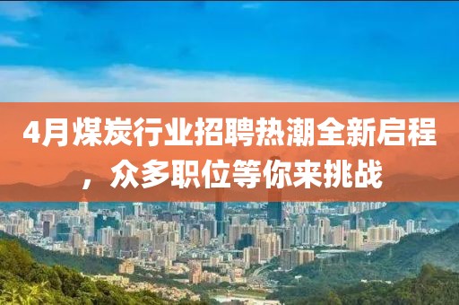 4月煤炭行业招聘热潮全新启程，众多职位等你来挑战