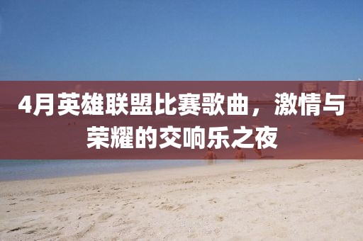 4月英雄联盟比赛歌曲，激情与荣耀的交响乐之夜