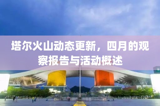 塔尔火山动态更新，四月的观察报告与活动概述