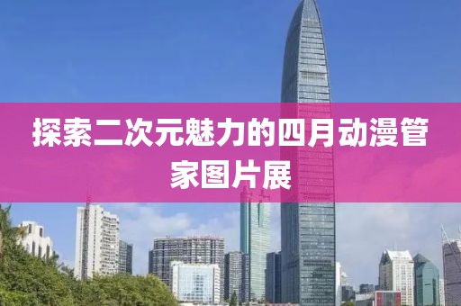 探索二次元魅力的四月动漫管家图片展