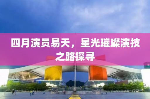 四月演员易天，星光璀璨演技之路探寻