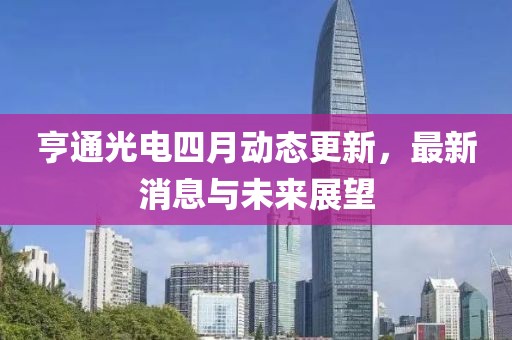 亨通光电四月动态更新，最新消息与未来展望