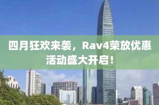 四月狂欢来袭，Rav4荣放优惠活动盛大开启！