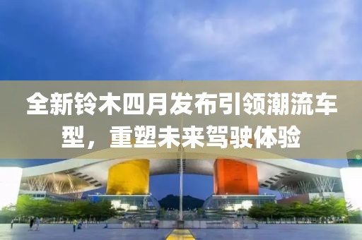 全新铃木四月发布引领潮流车型，重塑未来驾驶体验