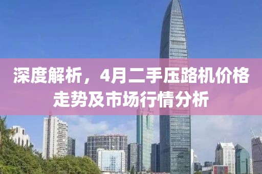 深度解析，4月二手压路机价格走势及市场行情分析