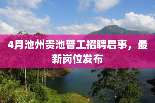 4月池州贵池普工招聘启事，最新岗位发布