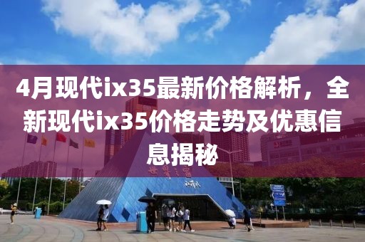 4月现代ix35最新价格解析，全新现代ix35价格走势及优惠信息揭秘
