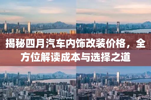揭秘四月汽车内饰改装价格，全方位解读成本与选择之道
