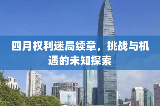 四月权利迷局续章，挑战与机遇的未知探索