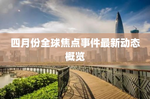四月份全球焦点事件最新动态概览
