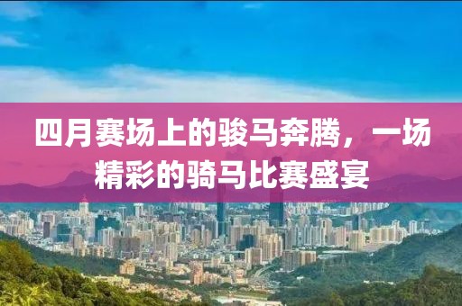 四月赛场上的骏马奔腾，一场精彩的骑马比赛盛宴