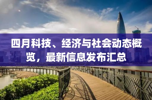 四月科技、经济与社会动态概览，最新信息发布汇总