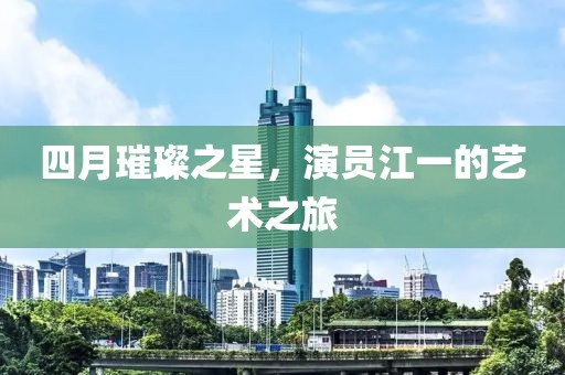 四月璀璨之星，演员江一的艺术之旅