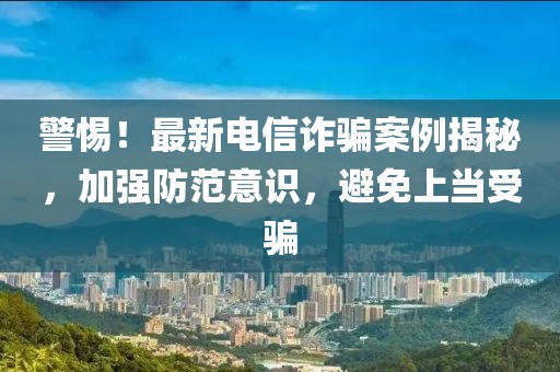 警惕！最新电信诈骗案例揭秘，加强防范意识，避免上当受骗